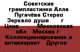Советские грампластинки Алла Пугачёва Стерео Зеркало души 1978 г. › Цена ­ 299 - Московская обл., Москва г. Коллекционирование и антиквариат » Другое   